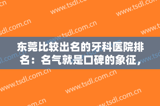 东莞比较出名的牙科医院排名：名气就是口碑的象征，这些医院期待您的光临！