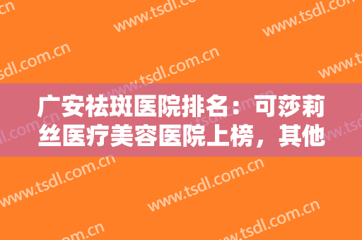 广安祛斑医院排名：可莎莉丝医疗美容医院上榜，其他医院都是哪些？