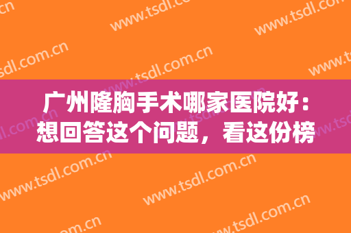 广州隆胸手术哪家医院好：想回答这个问题，看这份榜单就够了！(广州哪家医院隆胸比较好)