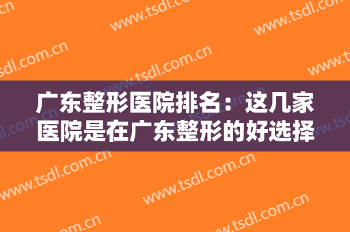广东整形医院排名：这几家医院是在广东整形的好选择，不妨来看看吧！