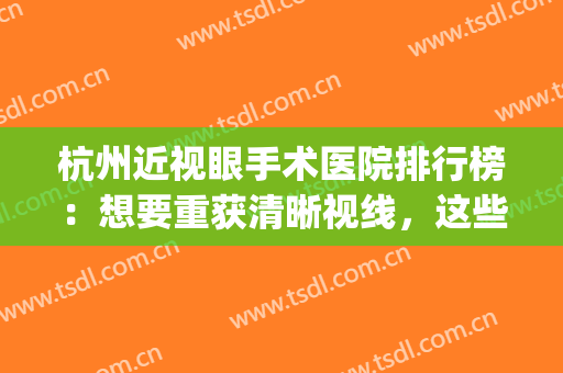 杭州近视眼手术医院排行榜：想要重获清晰视线，这些医院助您圆梦！(杭州最好的近视手术医院)