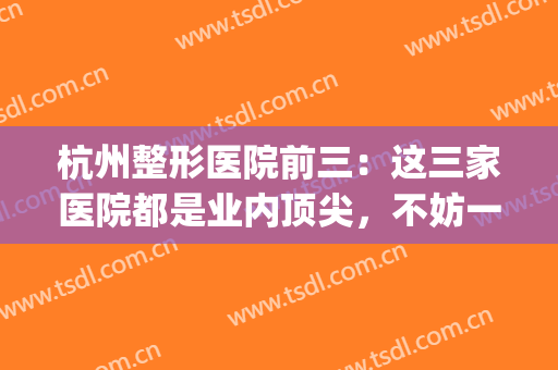 杭州整形医院前三：这三家医院都是业内顶尖，不妨一起来看看吧！(杭州比较出名的整形医院)