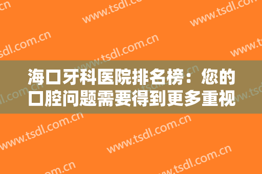 海口牙科医院排名榜：您的口腔问题需要得到更多重视，这些医院能帮您！