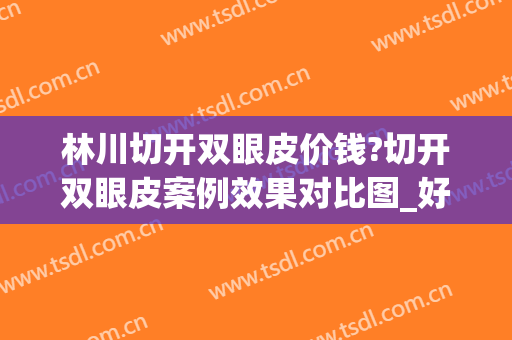 林川切开双眼皮价钱?切开双眼皮案例效果对比图_好大夫工作室