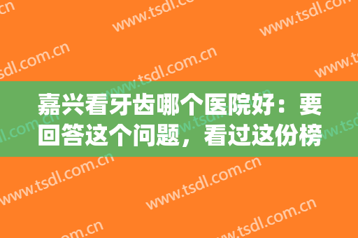 嘉兴看牙齿哪个医院好：要回答这个问题，看过这份榜单就知道了！(嘉兴看牙齿比较好的医院)