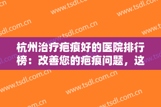 杭州治疗疤痕好的医院排行榜：改善您的疤痕问题，这几家医院值得光临！