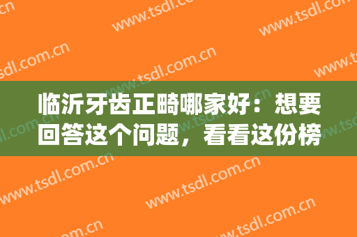 临沂牙齿正畸哪家好：想要回答这个问题，看看这份榜单就够了！(临沂牙齿矫正哪里好)
