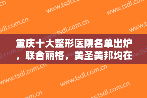 重庆十大整形医院名单出炉，联合丽格，美圣美邦均在榜内，一起来看看吧