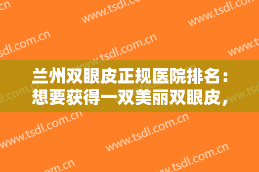 兰州双眼皮正规医院排名：想要获得一双美丽双眼皮，这些医院推荐给您！