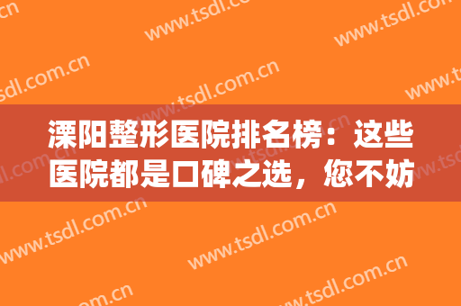 溧阳整形医院排名榜：这些医院都是口碑之选，您不妨一起来看看吧！(溧阳比较好的美容院)