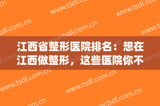 江西省整形医院排名：想在江西做整形，这些医院你不知道可不行！(江西正规整形医院排行)