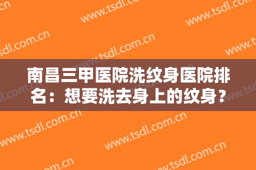 南昌三甲医院洗纹身医院排名：想要洗去身上的纹身？这些医院来帮你！