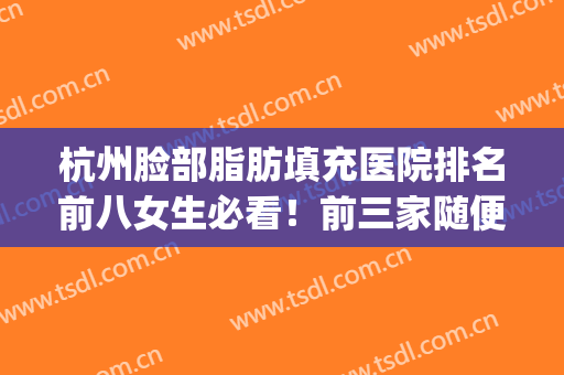 杭州脸部脂肪填充医院排名前八女生必看！前三家随便挑不翻车~(杭州脸部填充哪里好)