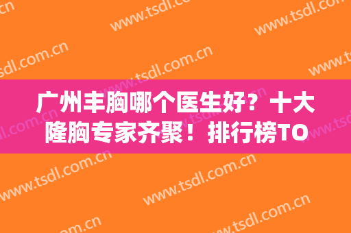 广州丰胸哪个医生好？十大隆胸专家齐聚！排行榜TOP10网友力挺(广州出名的丰胸医院)