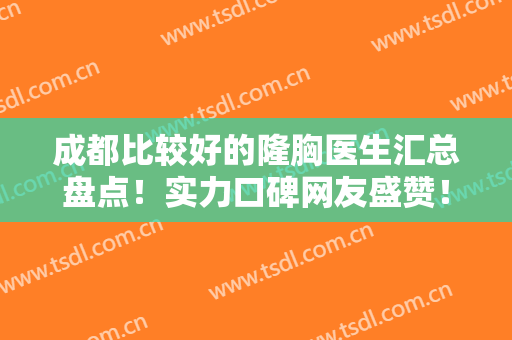 成都比较好的隆胸医生汇总盘点！实力口碑网友盛赞！专家排行榜新版出炉