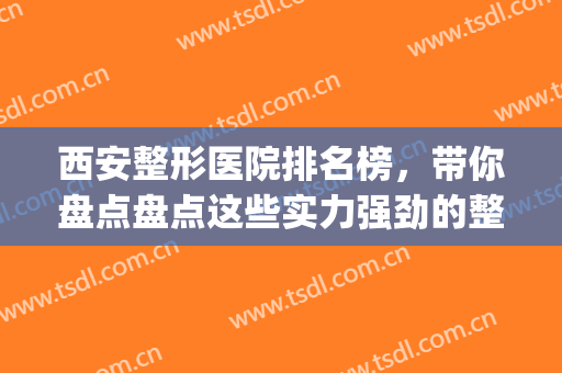 西安整形医院排名榜，带你盘点盘点这些实力强劲的整形医院！(西安整形医院排行)