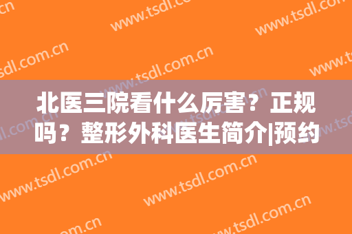北医三院看什么厉害？正规吗？整形外科医生简介|预约挂号信息同步(北医三院整形科谁最好)
