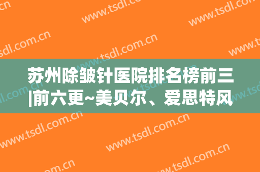 苏州除皱针医院排名榜前三|前六更~美贝尔、爱思特风格自成一派(除皱针好评)