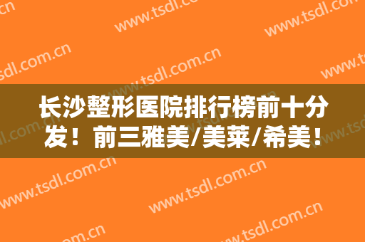 长沙整形医院排行榜前十分发！前三雅美/美莱/希美！双眼皮、隆鼻等擅长！