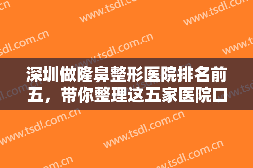 深圳做隆鼻整形医院排名前五，带你整理这五家医院口碑实力俱佳，做鼻子自然有好看！