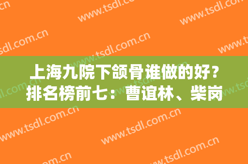上海九院下颌骨谁做的好？排名榜前七：曹谊林、柴岗，这项技术太牛了(上海九院上颌骨整形)