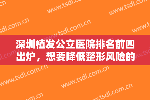 深圳植发公立医院排名前四出炉，想要降低整形风险的小伙伴找他们准没错！