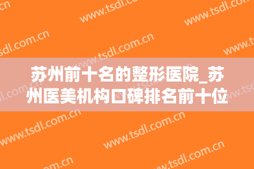 苏州前十名的整形医院_苏州医美机构口碑排名前十位(苏州排名第一的整形医院)