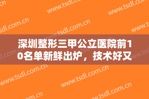 深圳整形三甲公立医院前10名单新鲜出炉，技术好又正规还靠谱的医院还得看这些