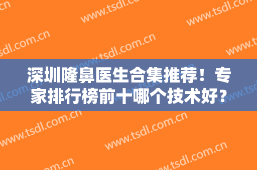 深圳隆鼻医生合集推荐！专家排行榜前十哪个技术好？郑东学、罗荣新口碑蝉联