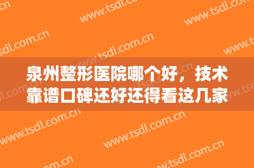 泉州整形医院哪个好，技术靠谱口碑还好还得看这几家！(泉州哪个整形医院)