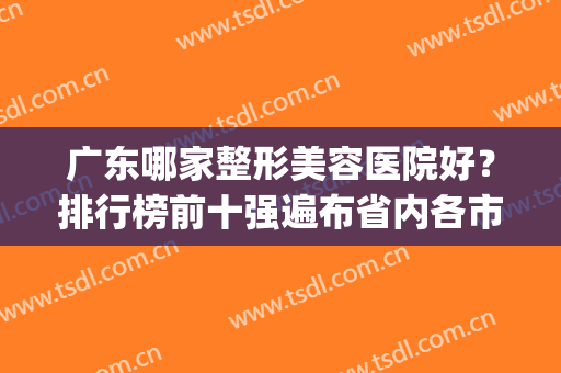广东哪家整形美容医院好？排行榜前十强遍布省内各市！医美top推荐(广东哪家整形医院比较好)