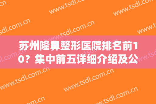 苏州隆鼻整形医院排名前10？集中前五详细介绍及公布！(苏州十大整形医院)