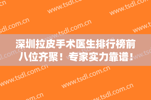 深圳拉皮手术医生排行榜前八位齐聚！专家实力靠谱！个个技术强(国内做拉皮手术最有名的医生)