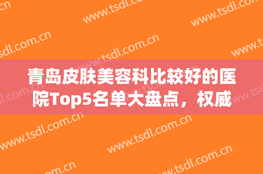 青岛皮肤美容科比较好的医院Top5名单大盘点，权威推荐，口碑与技术双赞的医院快快收好！