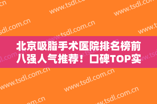 北京吸脂手术医院排名榜前八强人气推荐！口碑TOP实力汇总！私立医美YYDS