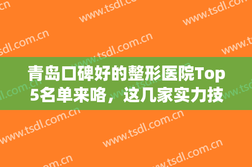 青岛口碑好的整形医院Top5名单来咯，这几家实力技术靠谱口碑更好的医院不要错过哦1