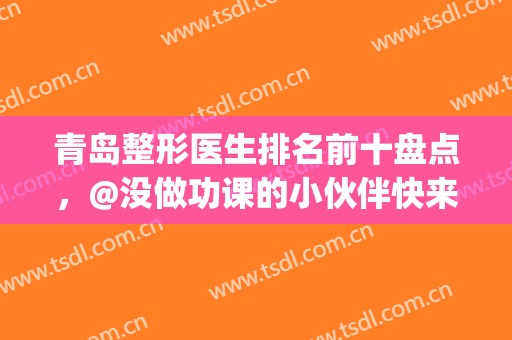 青岛整形医生排名前十盘点，@没做功课的小伙伴快来！(青岛哪家医院整形做得比较好)