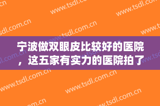 宁波做双眼皮比较好的医院，这五家有实力的医院拍了拍你！(宁波眼科医院做双眼皮怎么样)