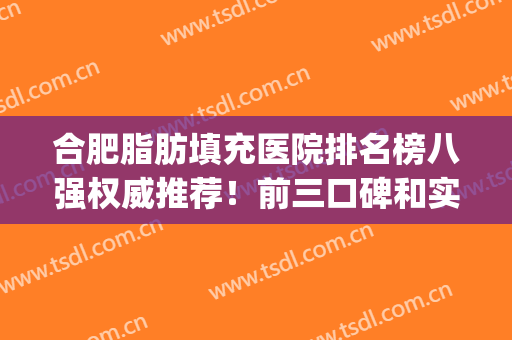 合肥脂肪填充医院排名榜八强权威推荐！前三口碑和实力一绝(合肥省立医院脂肪填充)