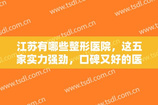 江苏有哪些整形医院，这五家实力强劲，口碑又好的医院你一定不能错过！