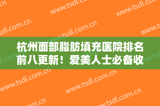 杭州面部脂肪填充医院排名前八更新！爱美人士必备收藏！