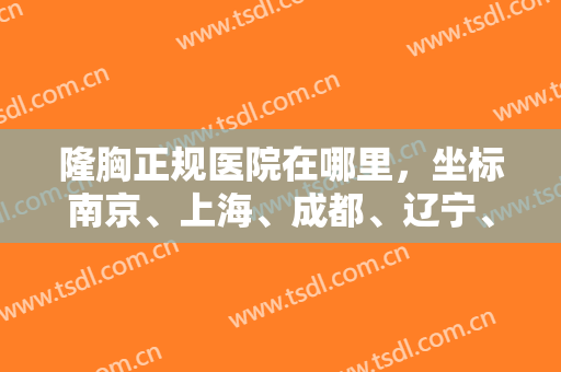 隆胸正规医院在哪里，坐标南京、上海、成都、辽宁、北京这几家整形医院你一定不容错过！
