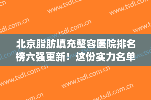 北京脂肪填充整容医院排名榜六强更新！这份实力名单任你挑~(北京脂肪填充面部最好的医院)