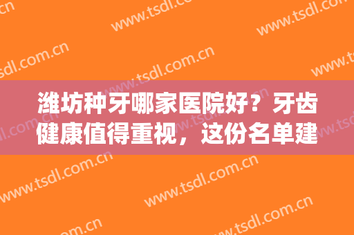 潍坊种牙哪家医院好？牙齿健康值得重视，这份名单建议收藏~(潍坊看牙医哪家医院好)
