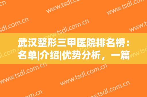 武汉整形三甲医院排名榜：名单|介绍|优势分析，一篇get！(武汉前三甲整形医院)