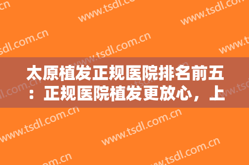 太原植发正规医院排名前五：正规医院植发更放心，上榜个个实力不凡！