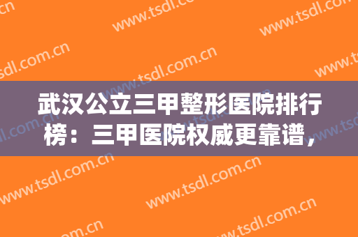 武汉公立三甲整形医院排行榜：三甲医院权威更靠谱，值得选择~(武汉三甲医院有哪几家整形好)