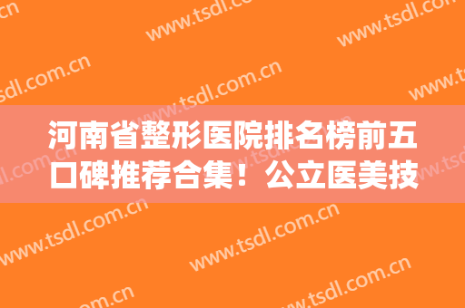 河南省整形医院排名榜前五口碑推荐合集！公立医美技术专业|性价比更高