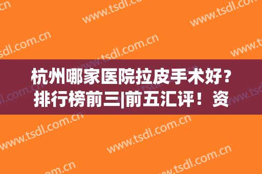 杭州哪家医院拉皮手术好？排行榜前三|前五汇评！资质规模_价格介绍(杭州哪家美容院做拉皮好)
