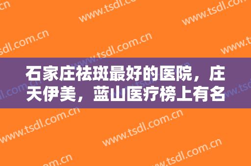 石家庄祛斑最好的医院，庄天伊美，蓝山医疗榜上有名，来看看这五家医院吧!